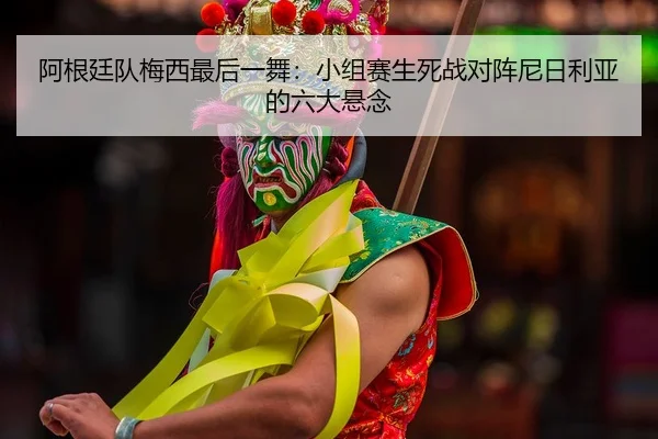 阿根廷队梅西最后一舞：小组赛生死战对阵尼日利亚的六大悬念